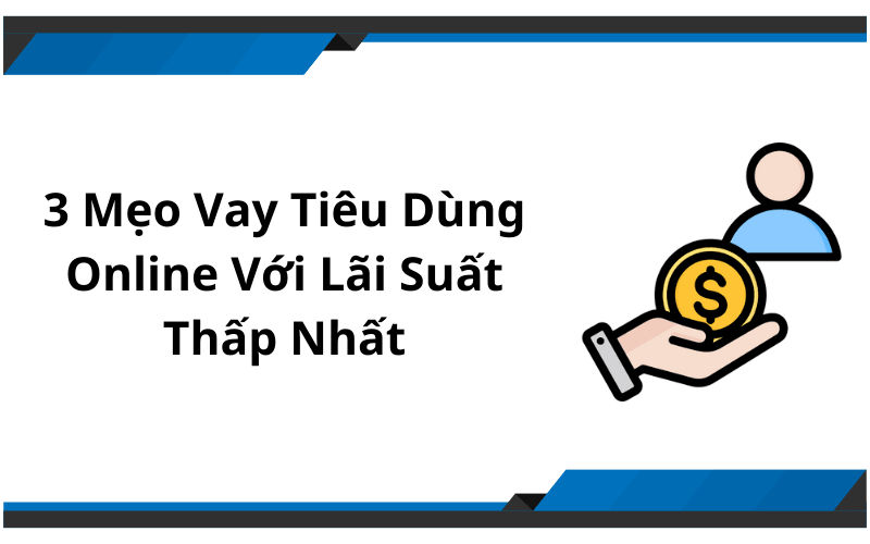 3 Mẹo Vay Tiêu Dùng Online Với Lãi Suất Thấp Nhất - Duyệt Vay Online Nhanh