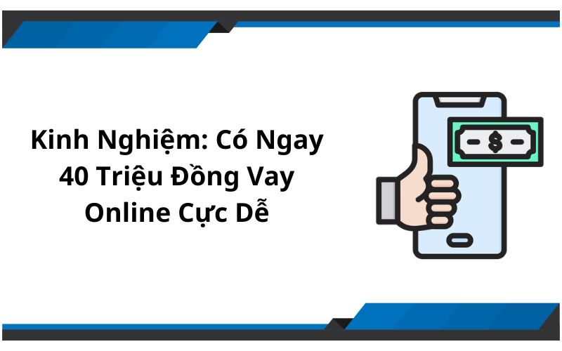 Kinh Nghiệm: Có Ngay 40 Triệu Đồng Vay Online Cực Dễ
