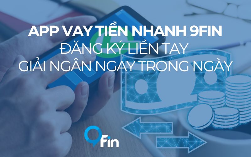 App Vay Tiền Nhanh 9Fin - Đăng Ký Liền Tay Giải Ngân Ngay Trong Ngày