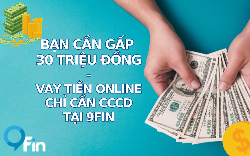 Bạn Cần Gấp 30 Triệu Đồng - Vay Tiền Online Chỉ Cần CCCD Tại 9Fin.Vn Là Cứu Cánh Cho Bạn
