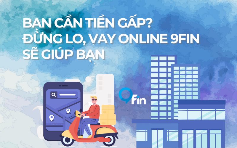 Bạn Cần Tiền Gấp? Đừng Lo, Vay Online 9Fin Sẽ Giúp Bạn