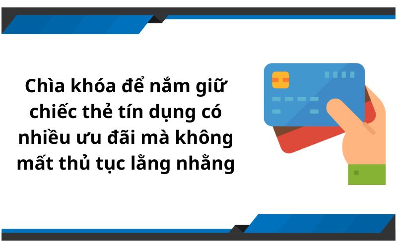 Chìa khóa để nắm giữ chiếc thẻ tín dụng có nhiều ưu đãi mà không mất thủ tục lằng nhằng