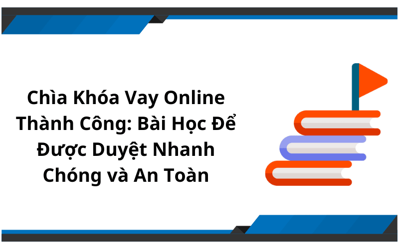 Chìa Khóa Vay Online Thành Công: Bài Học Để Được Duyệt Nhanh Chóng và An Toàn