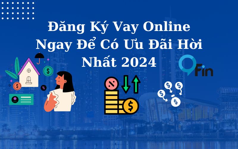 Đăng Ký Vay Online Ngay Để Có Ưu Đãi Hời Nhất 2024