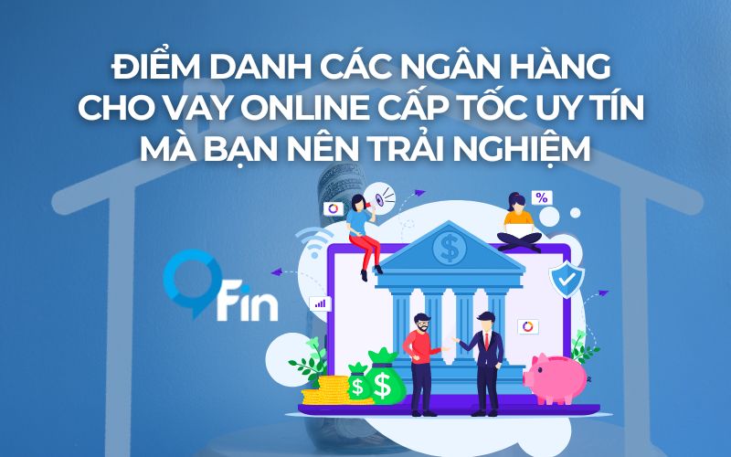 Điểm Danh Các Ngân Hàng Cho Vay Online Cấp Tốc Uy Tín Mà Bạn Nên Trải Nghiệm