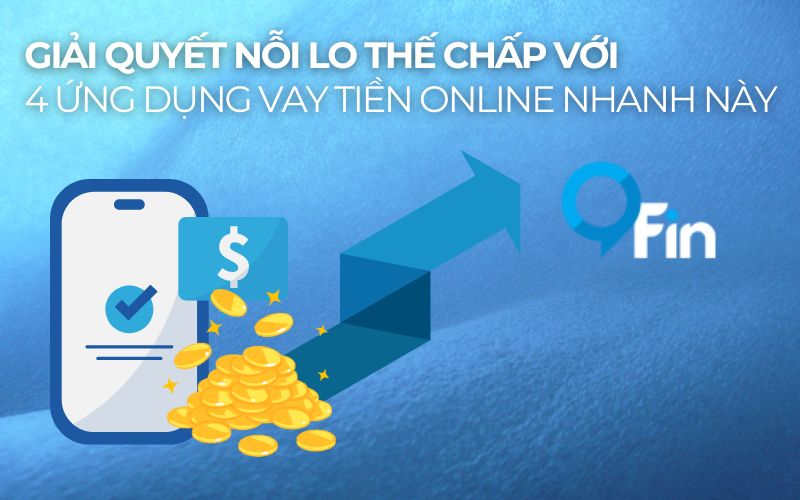 Giải Quyết Nỗi Lo Thế Chấp Với 4 Ứng Dụng Vay Tiền Online Nhanh Này