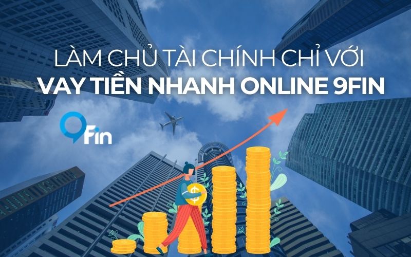 Làm Chủ Tài Chính Chỉ Với Vay Tiền Nhanh Online 9Fin