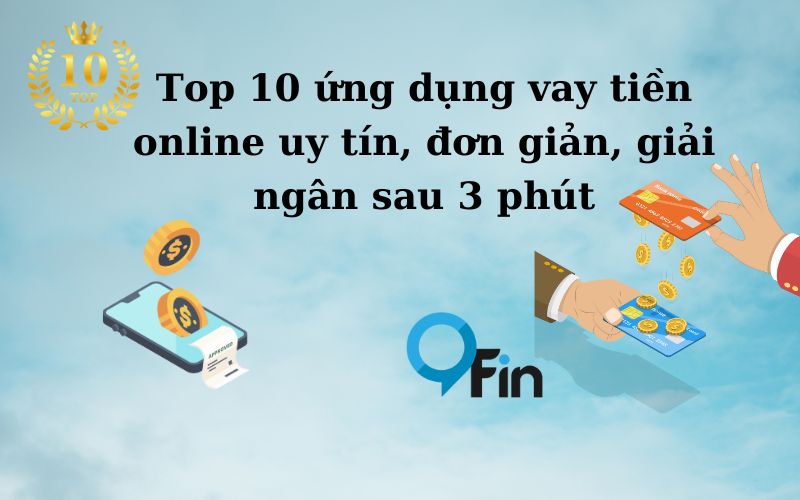 Top 10 ứng dụng vay tiền online uy tín, đơn giản, giải ngân sau 3 phút