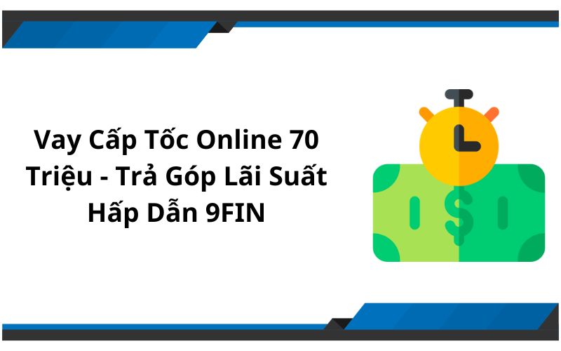 Vay Cấp Tốc Online 70 Triệu - Trả Góp Lãi Suất Hấp Dẫn 9FIN