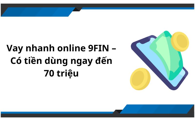 Vay nhanh online 9FIN – Có tiền dùng ngay đến 70 triệu