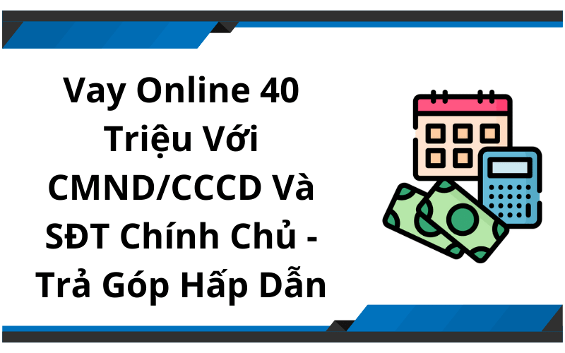 Vay Online 40 Triệu Với CMND/CCCD Và SĐT Chính Chủ - Trả Góp Hấp Dẫn