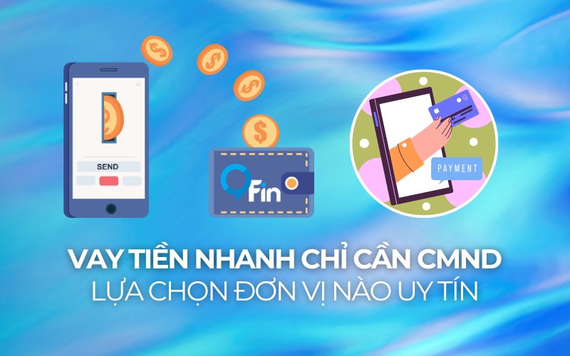 Vay Tiền Nhanh Chỉ Cần CMND - Lựa Chọn Đơn Vị Nào Uy Tín