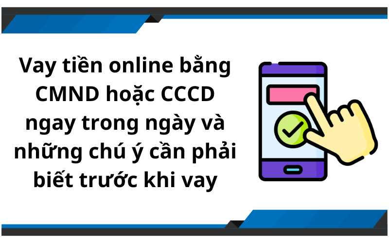Vay tiền online bằng CMND hoặc CCCD ngay trong ngày và những chú ý cần phải biết trước khi vay