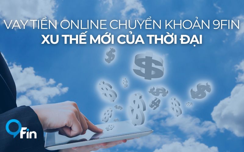 Vay Tiền Online Chuyển Khoản 9Fin - Xu Thế Mới Của Thời Đại