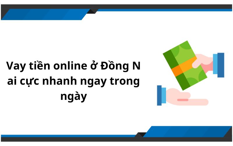 Vay tiền online ở Đồng Nai cực nhanh ngay trong ngày