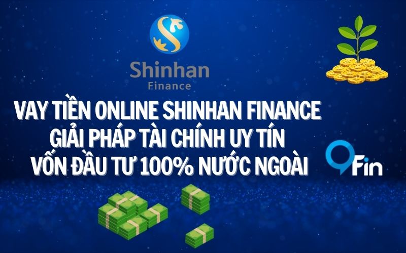 Vay Tiền Online Shinhan Finance - Giải Pháp Tài Chính Uy Tín Vốn Đầu Tư 100% Nước Ngoài