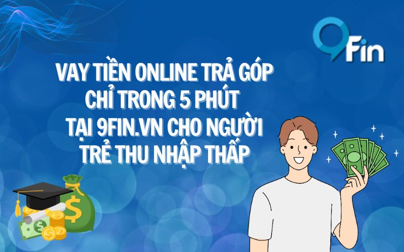 Vay Tiền Online Trả Góp Chỉ Trong 5 Phút Tại 9Fin.vn Cho Người Trẻ Thu Nhập Thấp