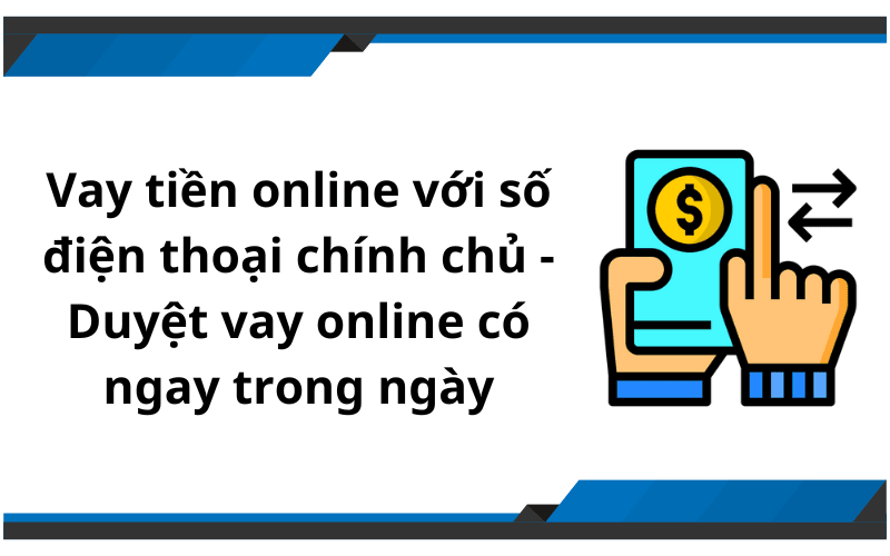 Vay tiền online với số điện thoại chính chủ - Duyệt vay online có ngay trong ngày