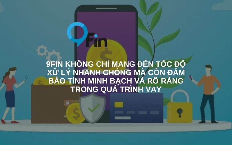 9Fin không chỉ mang đến tốc độ duyệt vay online nhanh chóng mà còn đảm bảo tính minh bạch và rõ ràng trong quá trình vay