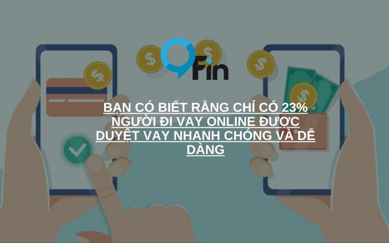 Bạn có biết rằng chỉ có 23% người đi vay online được duyệt vay nhanh chóng và dễ dàng