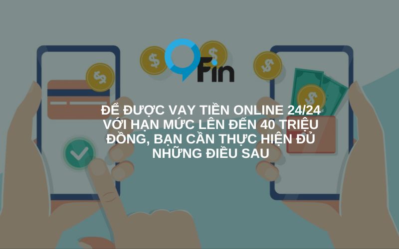 Để được vay tiền online 24/24 với hạn mức lên đến 40 triệu đồng, bạn cần thực hiện đủ những điều sau