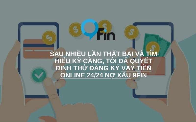 Sau nhiều lần thất bại và tìm hiểu kỹ càng, tôi đã quyết định thử đăng ký vay tiền online 24/24 nợ xấu 9Fin