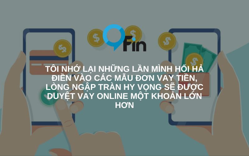 Tôi nhớ lại những lần mình hối hả điền vào các mẫu đơn vay tiền, lòng ngập tràn hy vọng sẽ được duyệt vay online một khoản lớn hơn