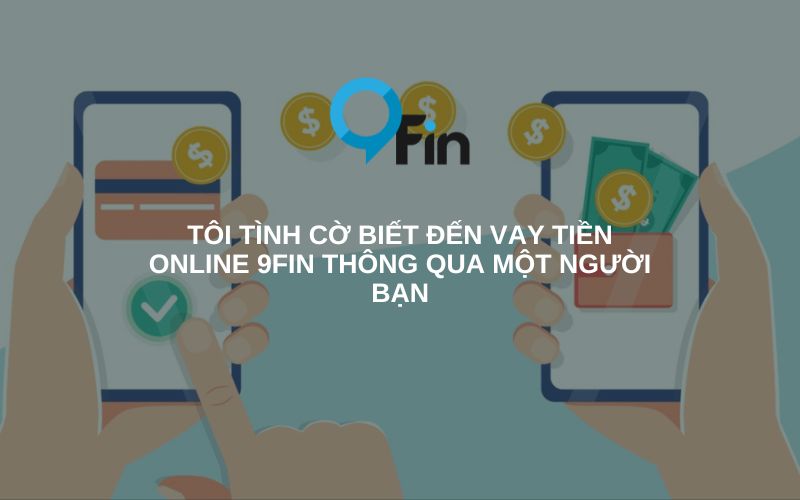 tôi tình cờ biết đến vay tiền online 9Fin thông qua một người bạn